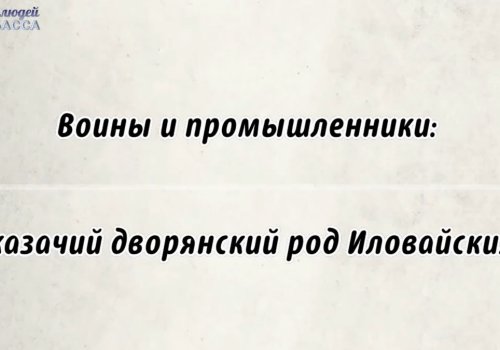 Просветительский видеоролик «Воины и промышленники: казачий дворянский род Иловайских»